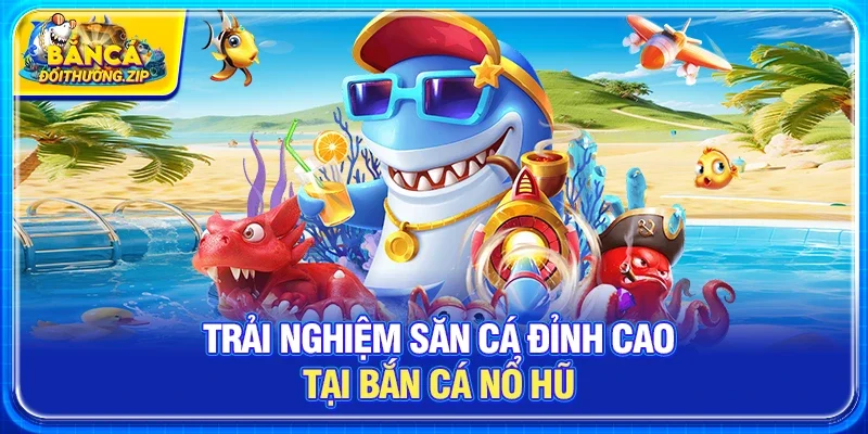 Trải Nghiệm Săn Cá Đỉnh Cao Tại Bắn Cá Nổ Hũ